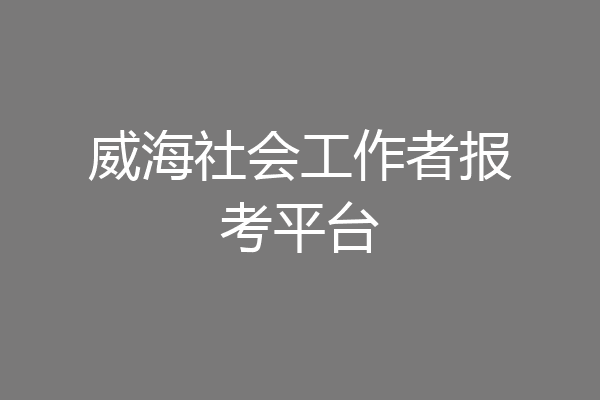 威海社会工作者报考平台