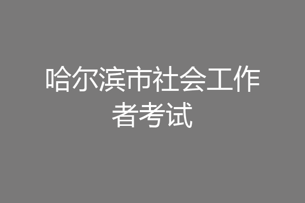 哈尔滨市社会工作者考试