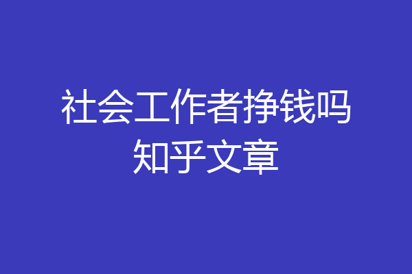 社会工作者挣钱吗知乎文章