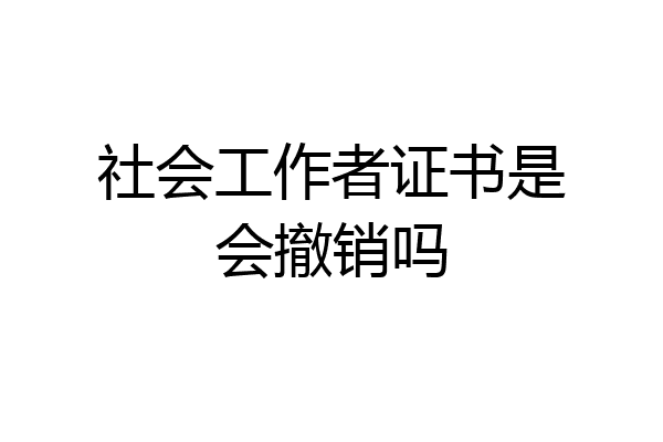 社会工作者证书是会撤销吗