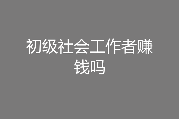 初级社会工作者赚钱吗