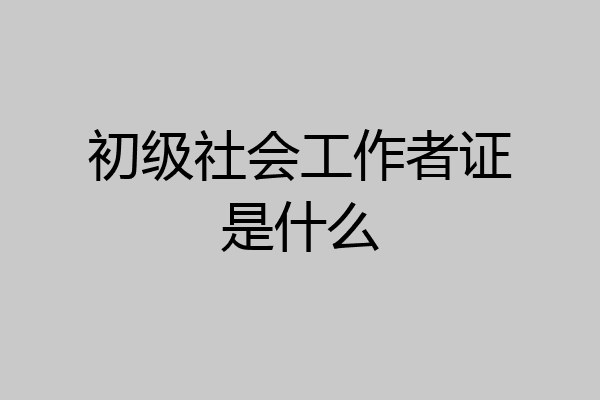 初级社会工作者证是什么