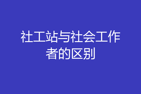社工站与社会工作者的区别