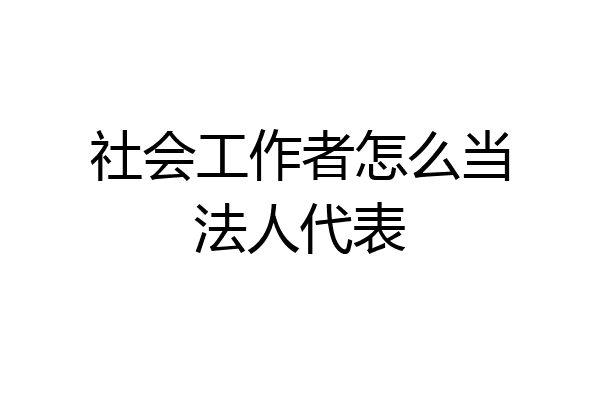 社会工作者怎么当法人代表