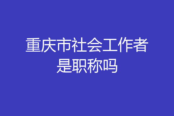 重庆市社会工作者是职称吗