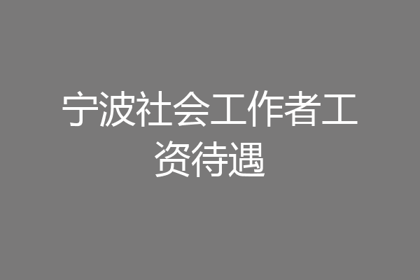 宁波社会工作者工资待遇