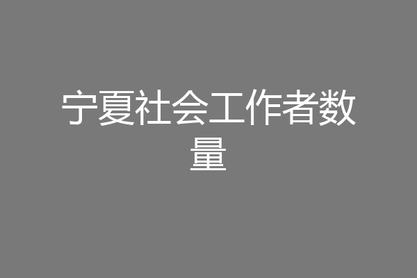 宁夏社会工作者数量