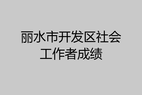 丽水市开发区社会工作者成绩