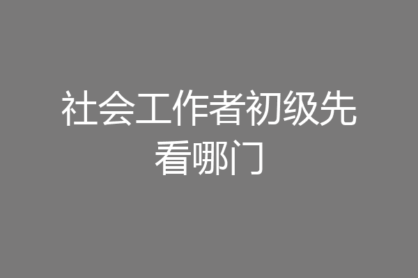 社会工作者初级先看哪门