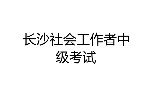 长沙社会工作者中级考试