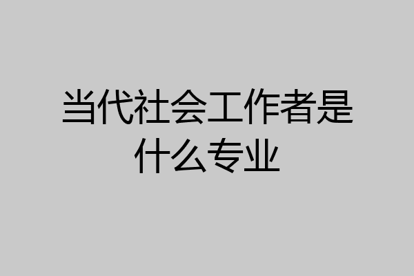 当代社会工作者是什么专业