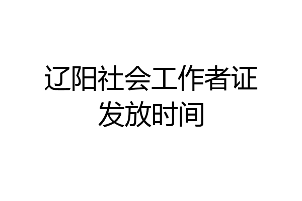 辽阳社会工作者证发放时间