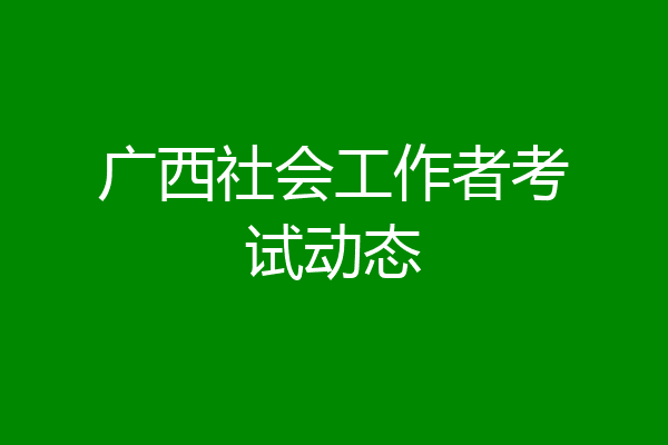 广西社会工作者考试动态