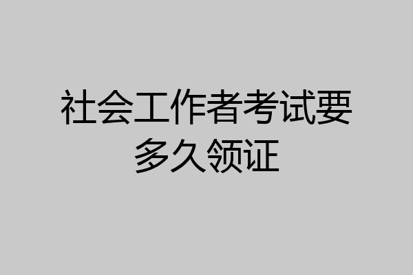 社会工作者考试要多久领证