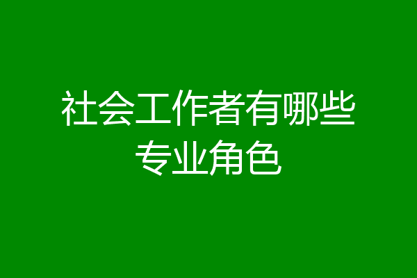 社会工作者有哪些专业角色