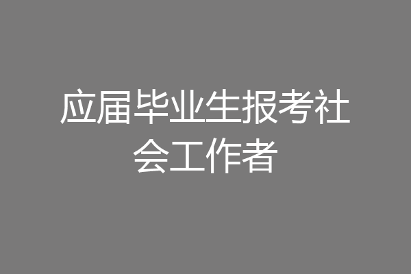 应届毕业生报考社会工作者