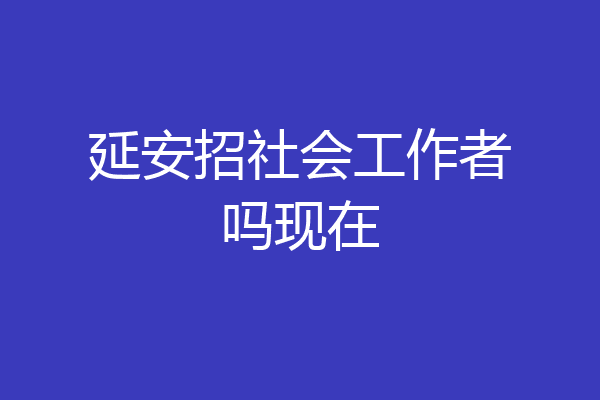 延安招社会工作者吗现在