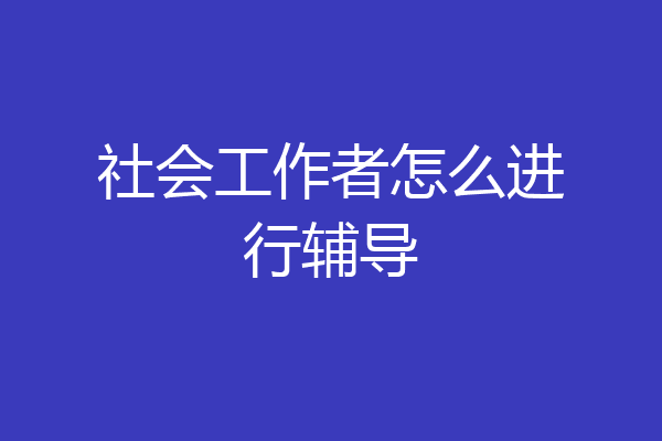 社会工作者怎么进行辅导
