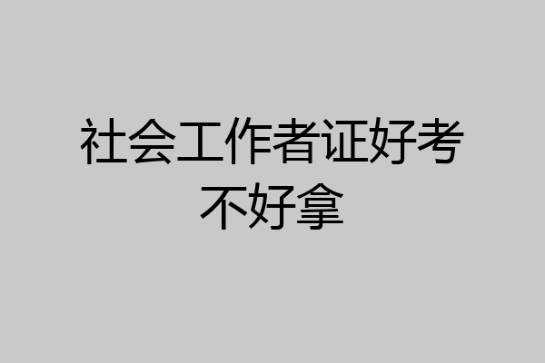 社会工作者证好考不好拿