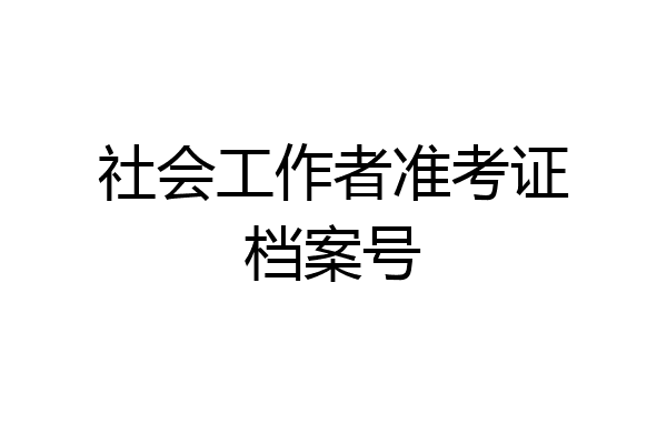 社会工作者准考证档案号