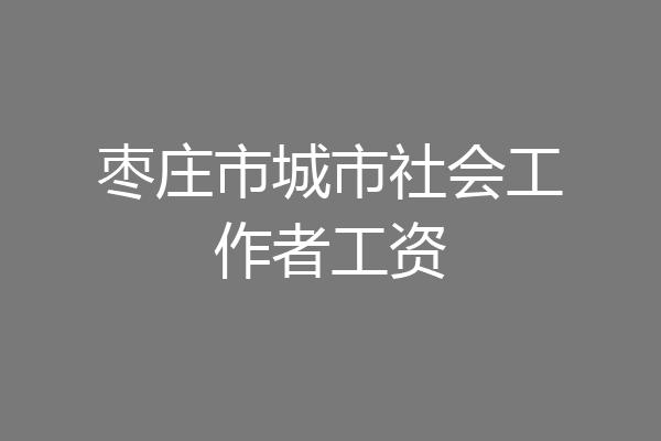 枣庄市城市社会工作者工资
