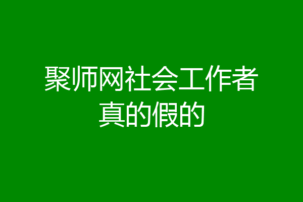 聚师网社会工作者真的假的