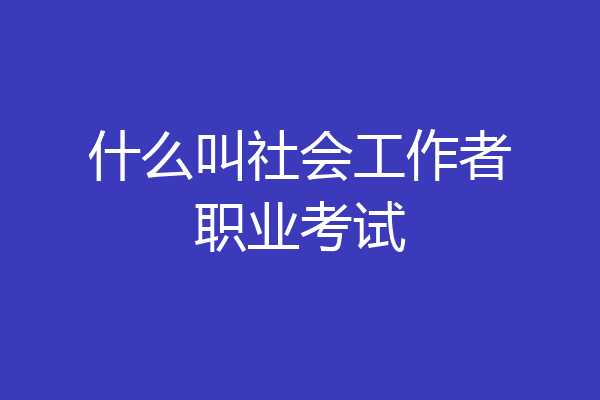 什么叫社会工作者职业考试