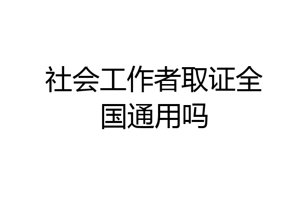 社会工作者取证全国通用吗