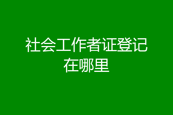 社会工作者证登记在哪里