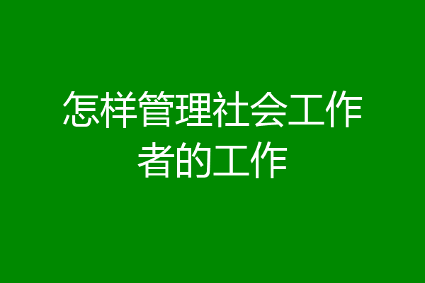 怎样管理社会工作者的工作