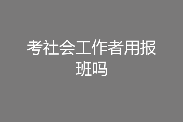 考社会工作者用报班吗