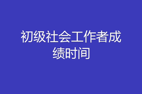 初级社会工作者成绩时间