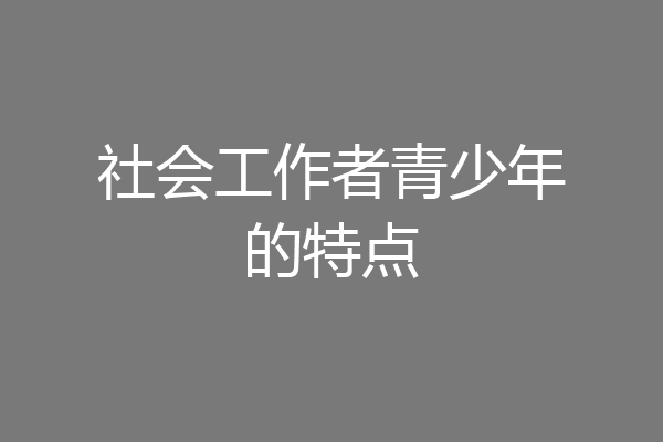 社会工作者青少年的特点
