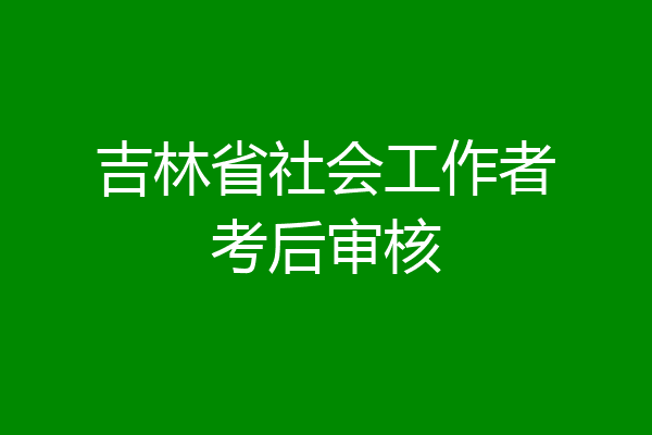 吉林省社会工作者考后审核
