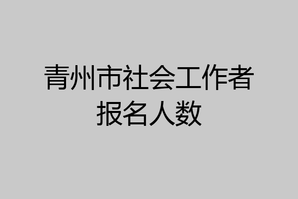 青州市社会工作者报名人数