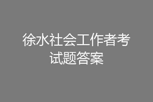 徐水社会工作者考试题答案