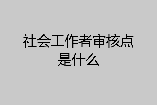社会工作者审核点是什么