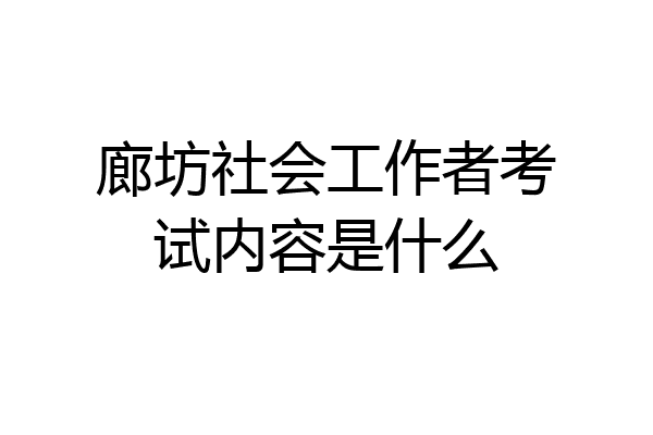 廊坊社会工作者考试内容是什么