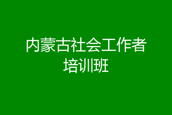 内蒙古社会工作者培训班