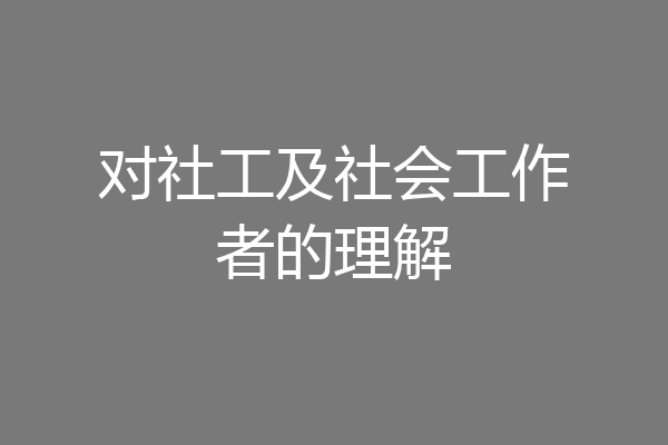 对社工及社会工作者的理解