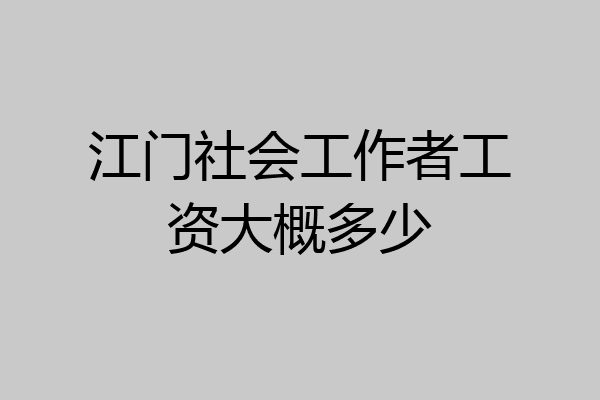 江门社会工作者工资大概多少