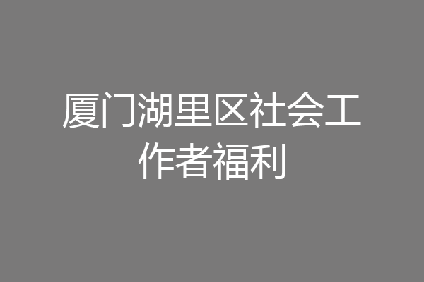 厦门湖里区社会工作者福利