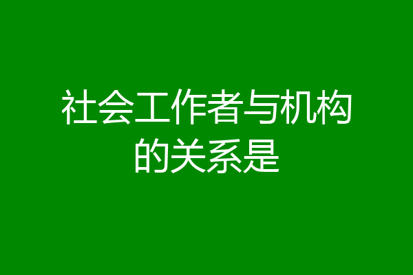 社会工作者与机构的关系是