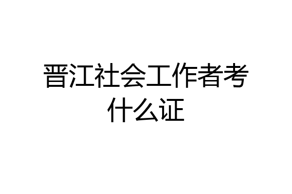 晋江社会工作者考什么证