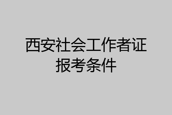 西安社会工作者证报考条件