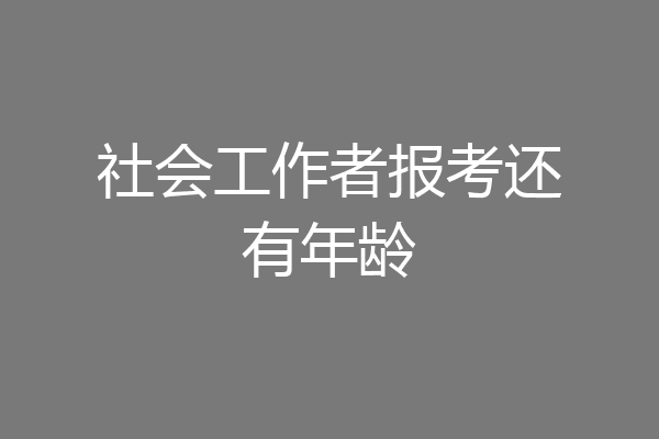 社会工作者报考还有年龄