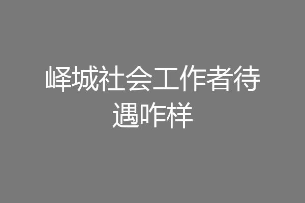 峄城社会工作者待遇咋样
