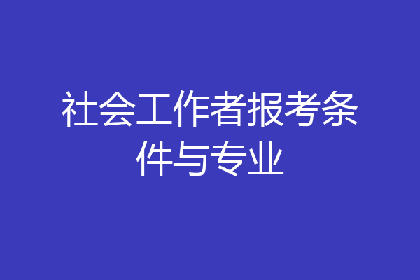 社会工作者报考条件与专业
