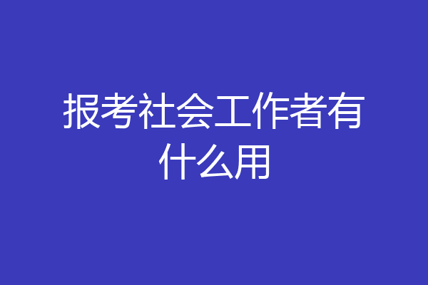 报考社会工作者有什么用