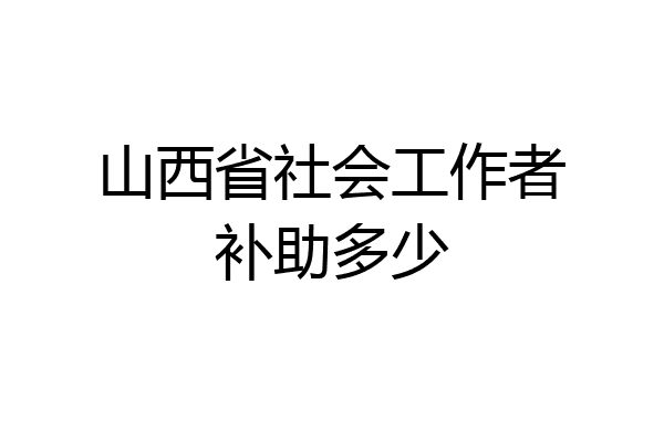 山西省社会工作者补助多少